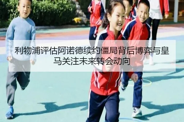 利物浦评估阿诺德续约僵局背后博弈与皇马关注未来转会动向