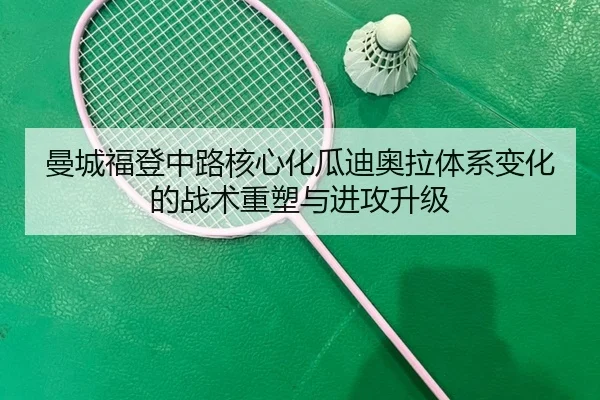 曼城福登中路核心化瓜迪奥拉体系变化的战术重塑与进攻升级