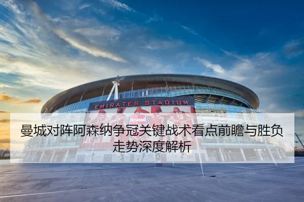 曼城对阵阿森纳争冠关键战术看点前瞻与胜负走势深度解析