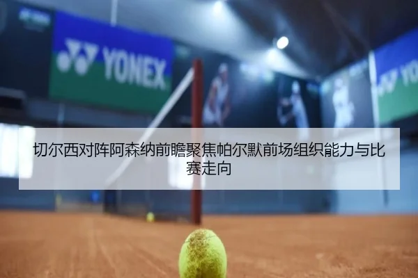 切尔西对阵阿森纳前瞻聚焦帕尔默前场组织能力与比赛走向
